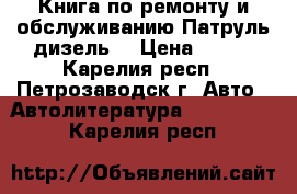 Книга по ремонту и обслуживанию Патруль дизель. › Цена ­ 350 - Карелия респ., Петрозаводск г. Авто » Автолитература, CD, DVD   . Карелия респ.